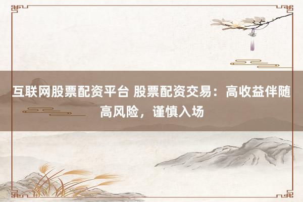 互联网股票配资平台 股票配资交易：高收益伴随高风险，谨慎入场