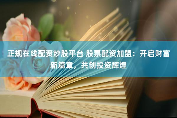 正规在线配资炒股平台 股票配资加盟：开启财富新篇章，共创投资辉煌