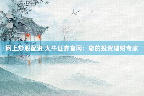 网上炒股配资 大牛证券官网：您的投资理财专家