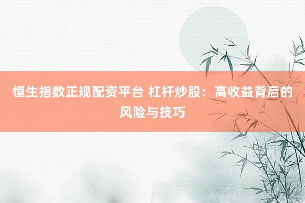 恒生指数正规配资平台 杠杆炒股：高收益背后的风险与技巧