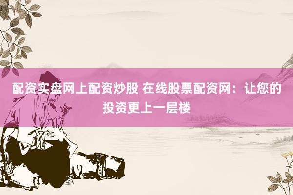 配资实盘网上配资炒股 在线股票配资网：让您的投资更上一层楼