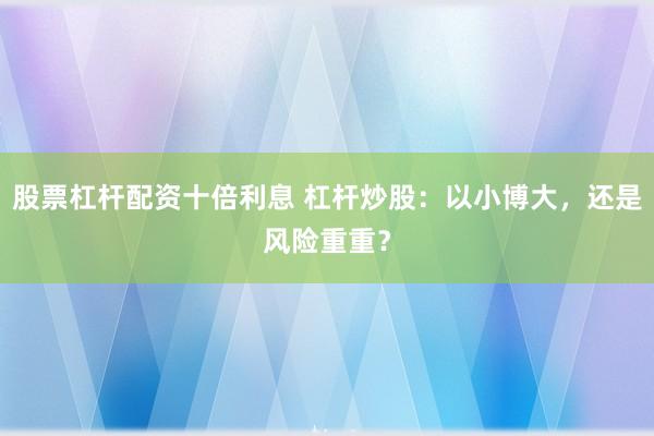 股票杠杆配资十倍利息 杠杆炒股：以小博大，还是风险重重？