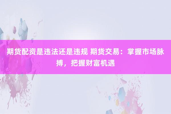 期货配资是违法还是违规 期货交易：掌握市场脉搏，把握财富机遇