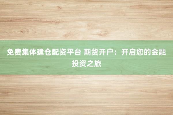 免费集体建仓配资平台 期货开户：开启您的金融投资之旅