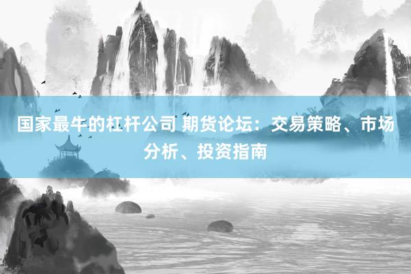 国家最牛的杠杆公司 期货论坛：交易策略、市场分析、投资指南