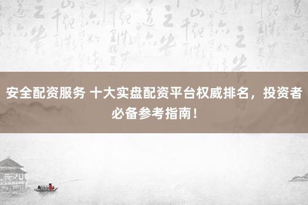 安全配资服务 十大实盘配资平台权威排名，投资者必备参考指南！
