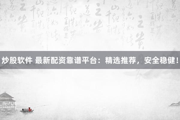 炒股软件 最新配资靠谱平台：精选推荐，安全稳健！
