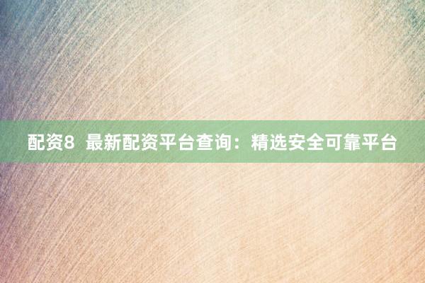配资8  最新配资平台查询：精选安全可靠平台