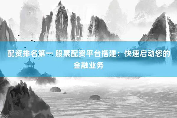 配资排名第一 股票配资平台搭建：快速启动您的金融业务