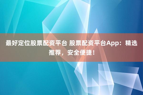 最好定位股票配资平台 股票配资平台App：精选推荐，安全便捷！