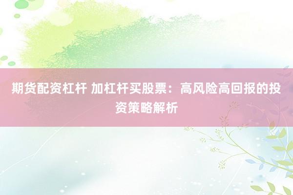 期货配资杠杆 加杠杆买股票：高风险高回报的投资策略解析