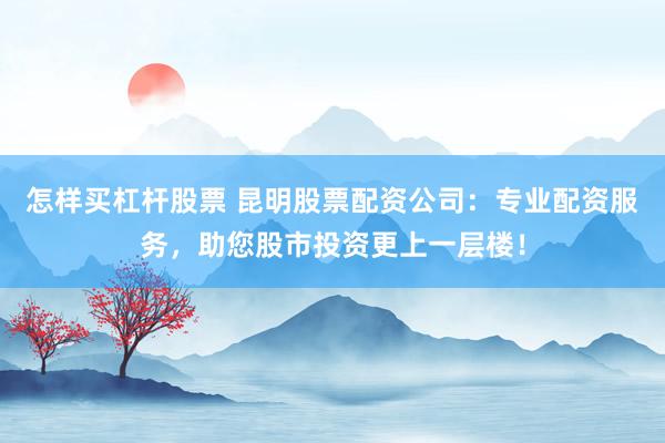 怎样买杠杆股票 昆明股票配资公司：专业配资服务，助您股市投资更上一层楼！