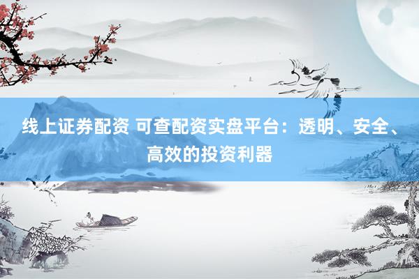 线上证券配资 可查配资实盘平台：透明、安全、高效的投资利器