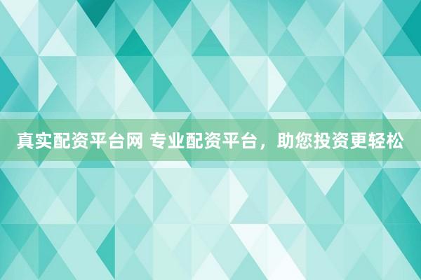 真实配资平台网 专业配资平台，助您投资更轻松