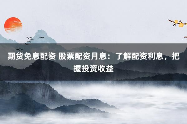 期货免息配资 股票配资月息：了解配资利息，把握投资收益