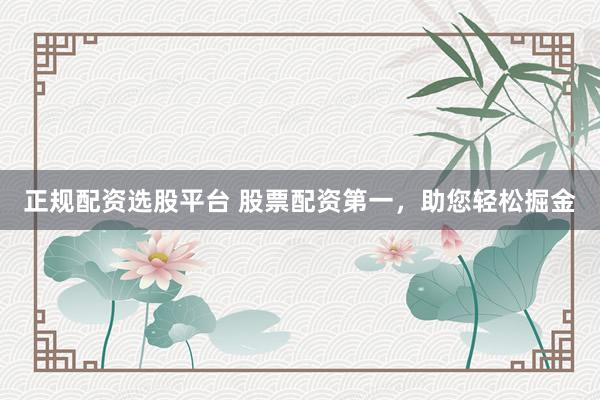 正规配资选股平台 股票配资第一，助您轻松掘金