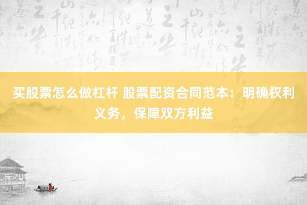 买股票怎么做杠杆 股票配资合同范本：明确权利义务，保障双方利益