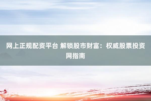 网上正规配资平台 解锁股市财富：权威股票投资网指南