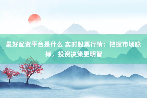 最好配资平台是什么 实时股票行情：把握市场脉搏，投资决策更明智