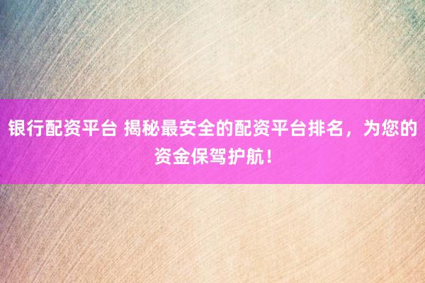 银行配资平台 揭秘最安全的配资平台排名，为您的资金保驾护航！