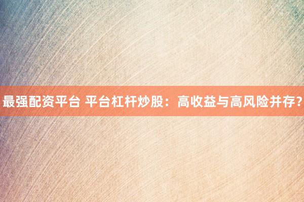 最强配资平台 平台杠杆炒股：高收益与高风险并存？