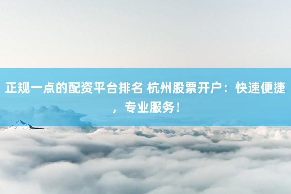 正规一点的配资平台排名 杭州股票开户：快速便捷，专业服务！