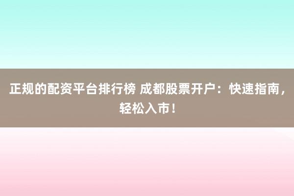 正规的配资平台排行榜 成都股票开户：快速指南，轻松入市！