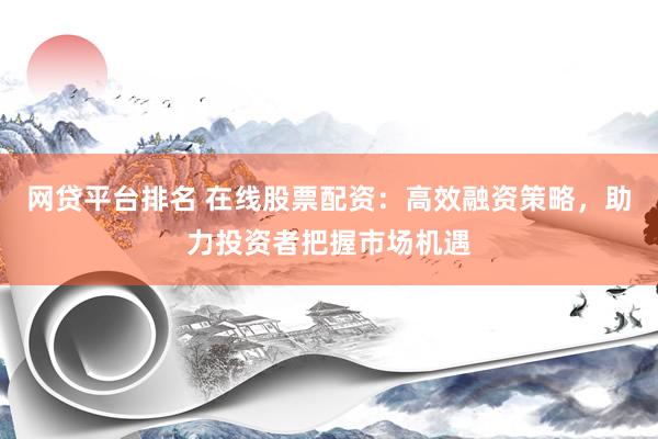 网贷平台排名 在线股票配资：高效融资策略，助力投资者把握市场机遇