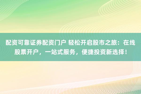 配资可靠证券配资门户 轻松开启股市之旅：在线股票开户，一站式服务，便捷投资新选择！