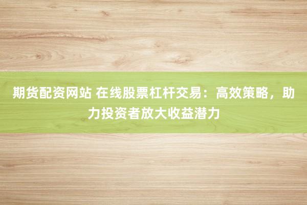 期货配资网站 在线股票杠杆交易：高效策略，助力投资者放大收益潜力