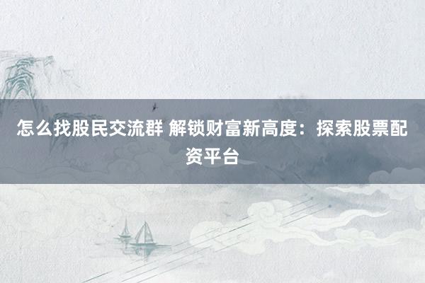 怎么找股民交流群 解锁财富新高度：探索股票配资平台