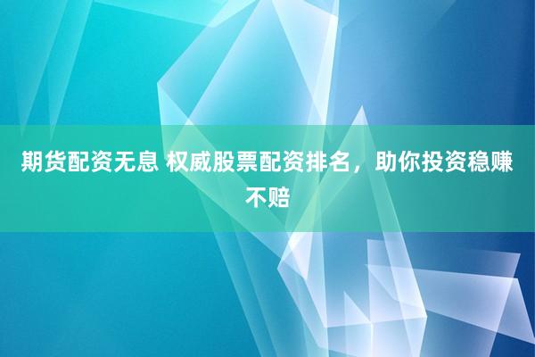 期货配资无息 权威股票配资排名，助你投资稳赚不赔