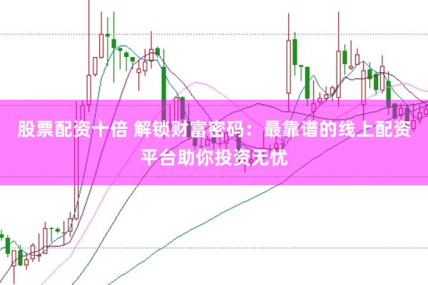 股票配资十倍 解锁财富密码：最靠谱的线上配资平台助你投资无忧