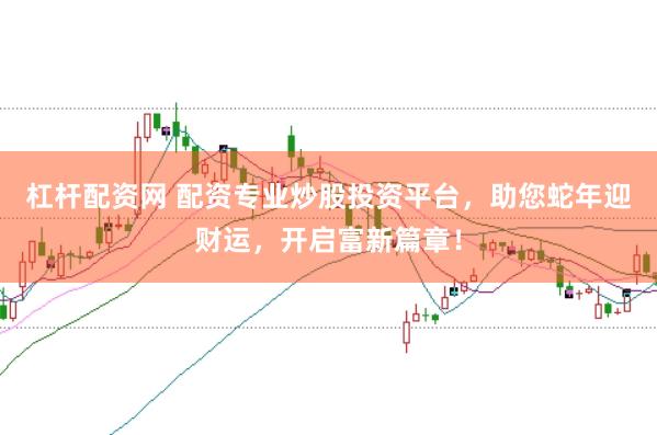杠杆配资网 配资专业炒股投资平台，助您蛇年迎财运，开启富新篇章！