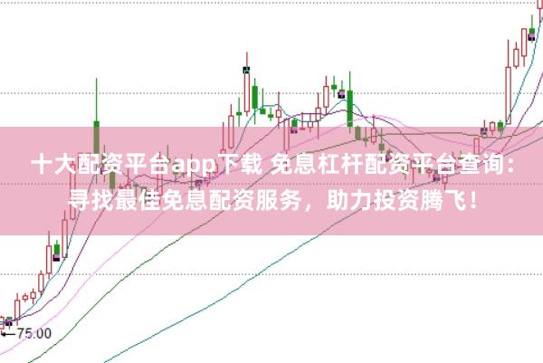 十大配资平台app下载 免息杠杆配资平台查询：寻找最佳免息配资服务，助力投资腾飞！