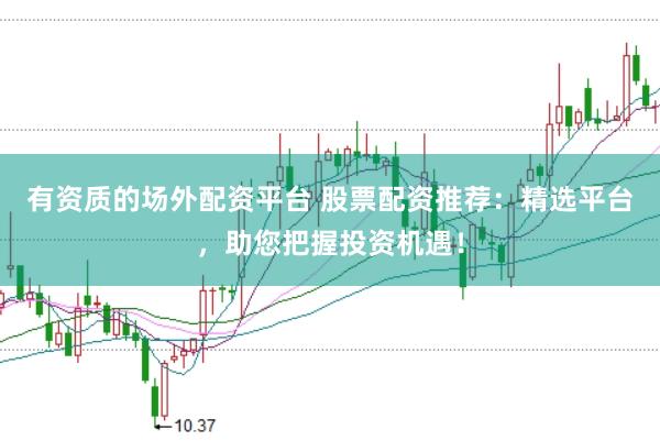 有资质的场外配资平台 股票配资推荐：精选平台，助您把握投资机遇！