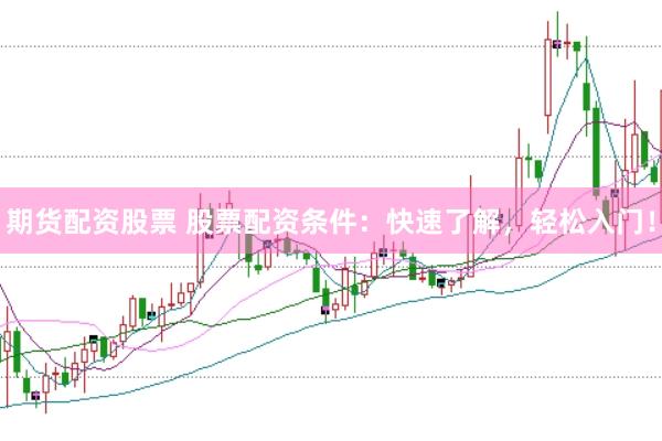 期货配资股票 股票配资条件：快速了解，轻松入门！