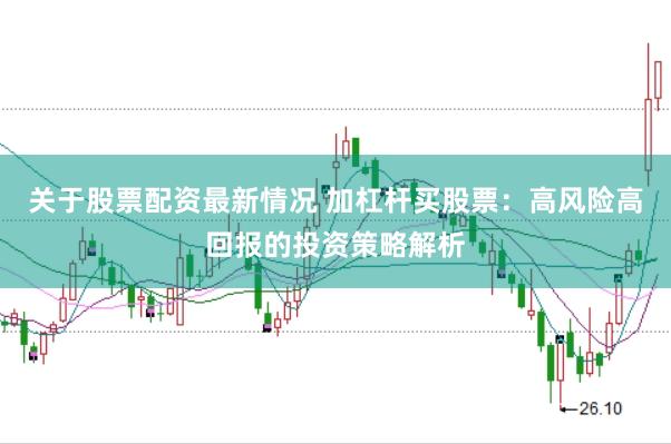 关于股票配资最新情况 加杠杆买股票：高风险高回报的投资策略解析