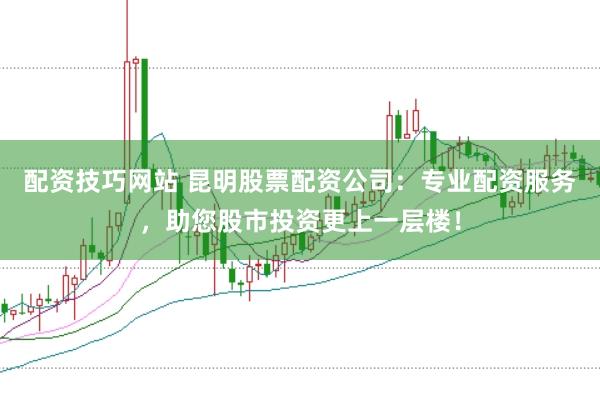 配资技巧网站 昆明股票配资公司：专业配资服务，助您股市投资更上一层楼！