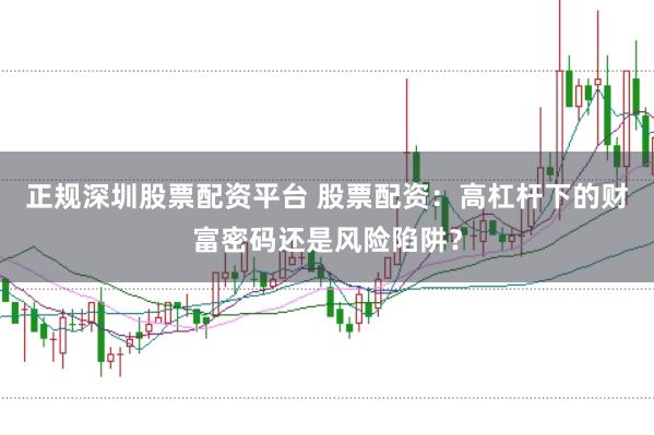 正规深圳股票配资平台 股票配资：高杠杆下的财富密码还是风险陷阱？