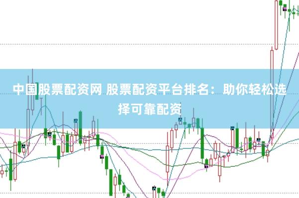 中国股票配资网 股票配资平台排名：助你轻松选择可靠配资