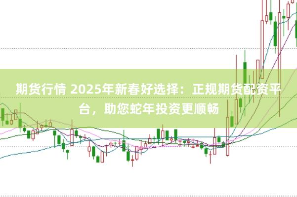期货行情 2025年新春好选择：正规期货配资平台，助您蛇年投资更顺畅