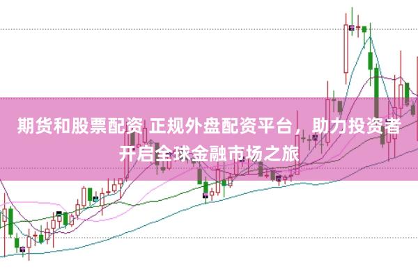 期货和股票配资 正规外盘配资平台，助力投资者开启全球金融市场之旅