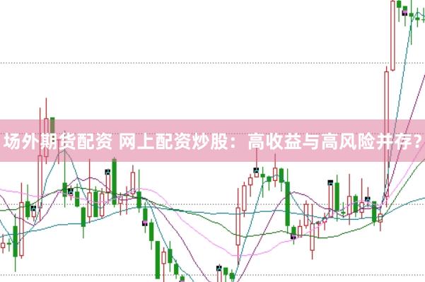 场外期货配资 网上配资炒股：高收益与高风险并存？