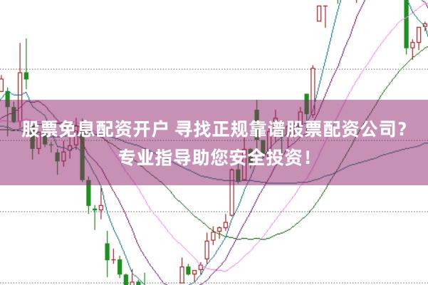 股票免息配资开户 寻找正规靠谱股票配资公司？专业指导助您安全投资！
