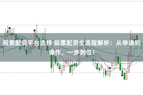 股票配资平台选择 股票配资全流程解析：从申请到操作，一步到位！
