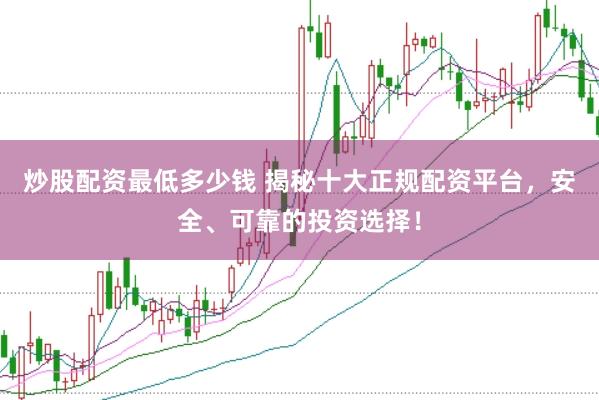 炒股配资最低多少钱 揭秘十大正规配资平台，安全、可靠的投资选择！