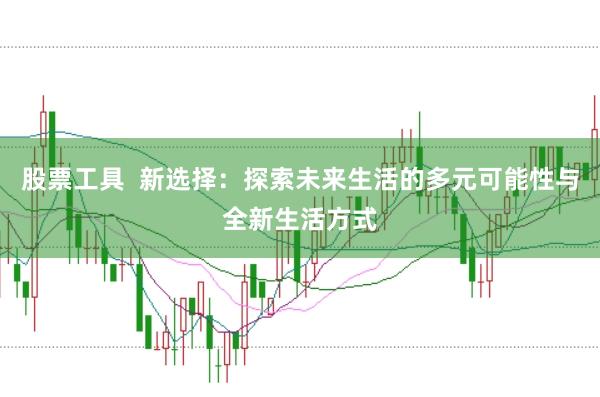 股票工具  新选择：探索未来生活的多元可能性与全新生活方式