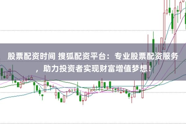 股票配资时间 搜狐配资平台：专业股票配资服务，助力投资者实现财富增值梦想！