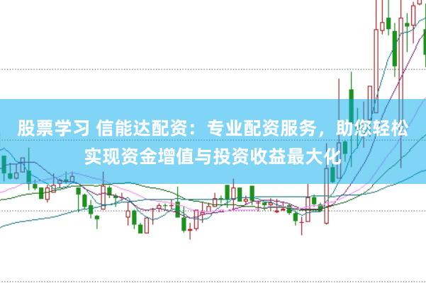 股票学习 信能达配资：专业配资服务，助您轻松实现资金增值与投资收益最大化